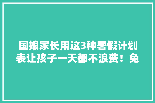 国娘家长用这3种暑假计划表让孩子一天都不浪费！免费下载打印,韶光慢。
