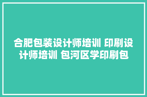 合肥包装设计师培训 印刷设计师培训 包河区学印刷包装设计