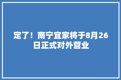 定了！南宁宜家将于8月26日正式对外营业