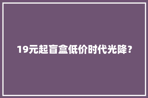 19元起盲盒低价时代光降？