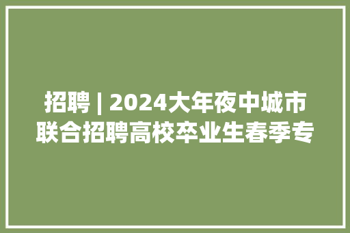 招聘 | 2024大年夜中城市联合招聘高校卒业生春季专场（六）