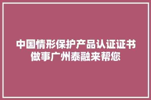 中国情形保护产品认证证书做事广州泰融来帮您