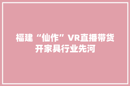 福建“仙作”VR直播带货开家具行业先河