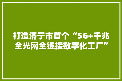 打造济宁市首个“5G+千兆全光网全链接数字化工厂”