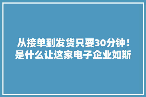 从接单到发货只要30分钟！是什么让这家电子企业如斯高效？