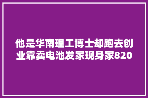 他是华南理工博士却跑去创业靠卖电池发家现身家820亿