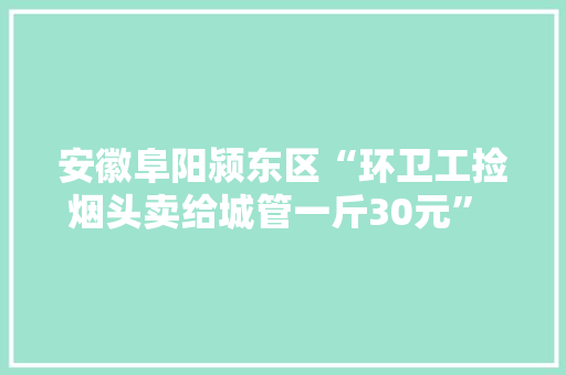 安徽阜阳颍东区“环卫工捡烟头卖给城管一斤30元” 已收受接收烟头约195斤