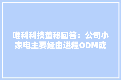 唯科科技董秘回答：公司小家电主要经由进程ODM或OEM办法为品牌商或渠道商代工分娩