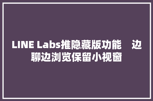 LINE Labs推隐藏版功能　边聊边浏览保留小视窗