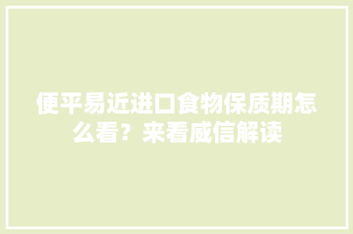 便平易近进口食物保质期怎么看？来看威信解读