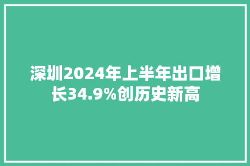 深圳2024年上半年出口增长34.9%创历史新高