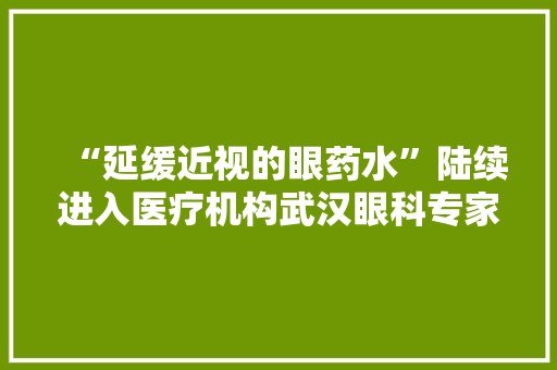 “延缓近视的眼药水”陆续进入医疗机构武汉眼科专家提醒→