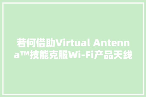 若何借助Virtual Antenna™技能克服Wi-Fi产品天线与射频设计寻衅,天线宝宝。