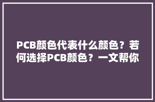 PCB颜色代表什么颜色？若何选择PCB颜色？一文帮你快速搞定,pcb板。