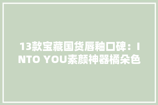 13款宝藏国货唇釉口碑：INTO YOU素颜神器橘朵色差较大年夜,成膜助剂。
