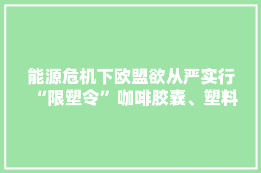 能源危机下欧盟欲从严实行“限塑令”咖啡胶囊、塑料袋等都要受影响？