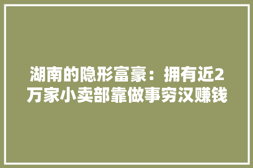 湖南的隐形富豪：拥有近2万家小卖部靠做事穷汉赚钱年入百亿