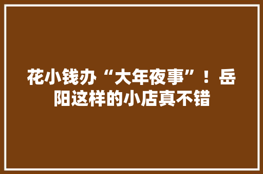 花小钱办“大年夜事”！岳阳这样的小店真不错