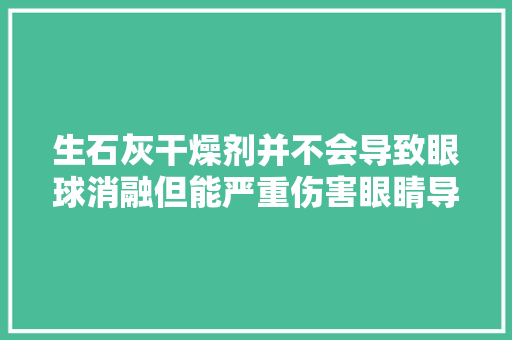 生石灰干燥剂并不会导致眼球消融但能严重伤害眼睛导致失落明
