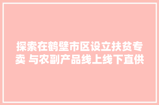 探索在鹤壁市区设立扶贫专卖 与农副产品线上线下直供店