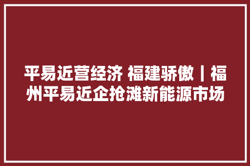 平易近营经济 福建骄傲｜福州平易近企抢滩新能源市场