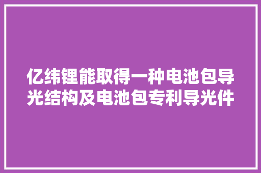 亿纬锂能取得一种电池包导光结构及电池包专利导光件与壳体一体成型提高了两者之间的连接稳固性同时避免导光件与上壳之间的装配尺寸误差问题