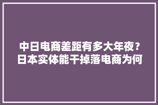 中日电商差距有多大年夜？日本实体能干掉落电商为何我们正好相反？,电商是做什么的。