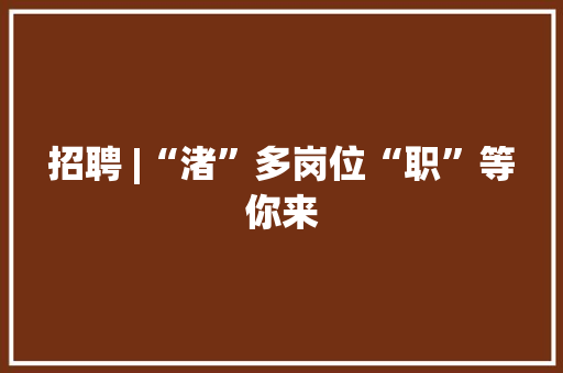 招聘 |“渚”多岗位“职”等你来