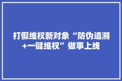 打假维权新对象“防伪追溯+一键维权”做事上线