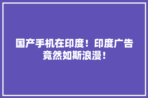 国产手机在印度！印度广告竟然如斯浪漫！