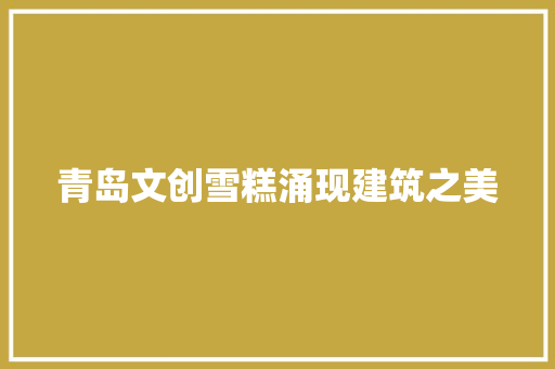 青岛文创雪糕涌现建筑之美