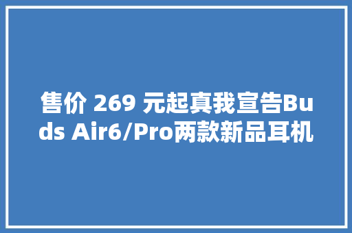 售价 269 元起真我宣告Buds Air6/Pro两款新品耳机