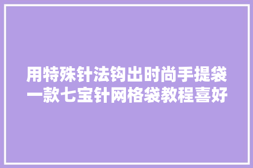用特殊针法钩出时尚手提袋一款七宝针网格袋教程喜好的学起来