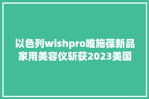 以色列wishpro唯施葆新品家用美容仪斩获2023美国缪斯奖