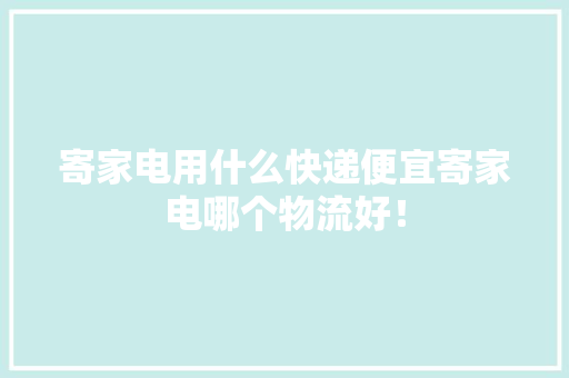 寄家电用什么快递便宜寄家电哪个物流好！