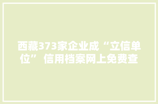 西藏373家企业成“立信单位” 信用档案网上免费查询