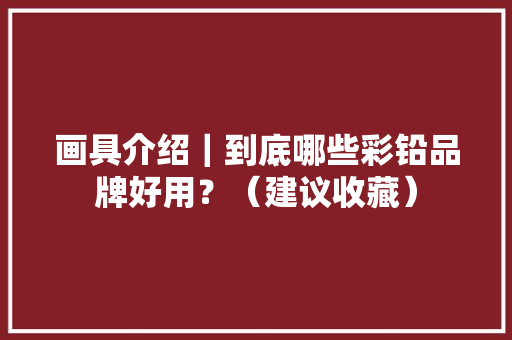 画具介绍｜到底哪些彩铅品牌好用？（建议收藏）