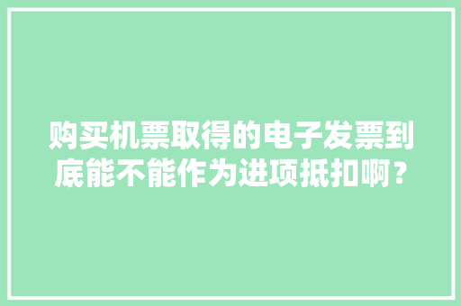 购买机票取得的电子发票到底能不能作为进项抵扣啊？
