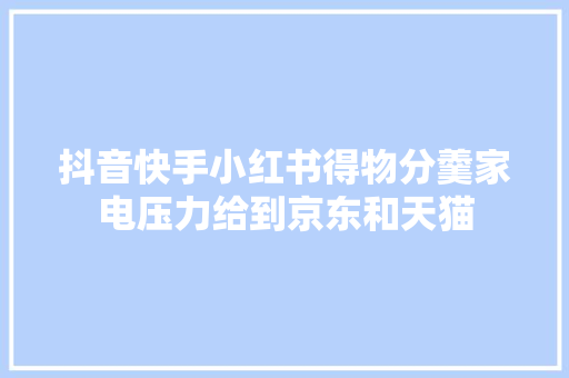 抖音快手小红书得物分羹家电压力给到京东和天猫
