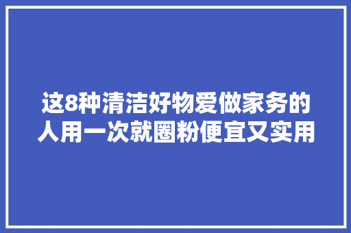这8种清洁好物爱做家务的人用一次就圈粉便宜又实用值得买