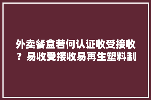 外卖餐盒若何认证收受接收？易收受接收易再生塑料制品标识正式宣告