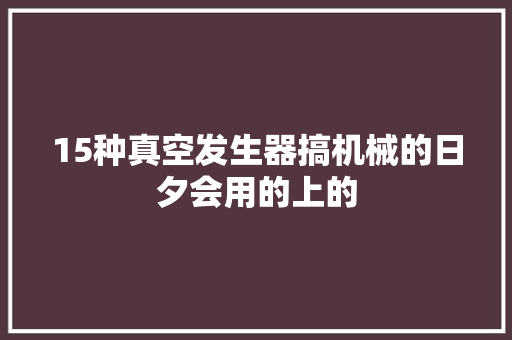 15种真空发生器搞机械的日夕会用的上的,发生器是干什么用的。