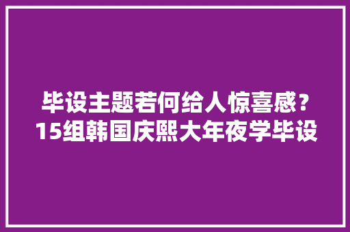 毕设主题若何给人惊喜感？15组韩国庆熙大年夜学毕设带你感想沾染“开箱”的愉快