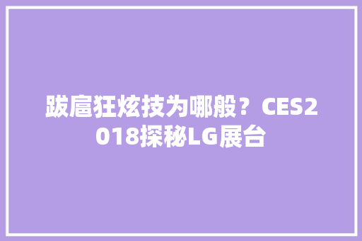 跋扈狂炫技为哪般？CES2018探秘LG展台