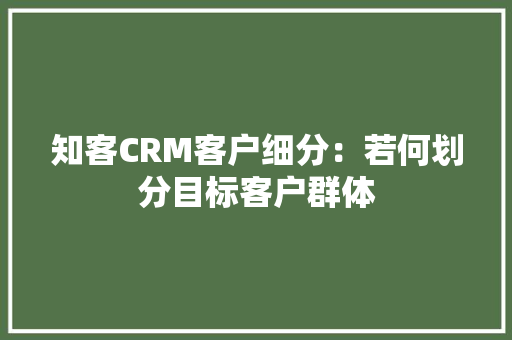 知客CRM客户细分：若何划分目标客户群体