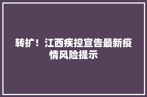 转扩！江西疾控宣告最新疫情风险提示