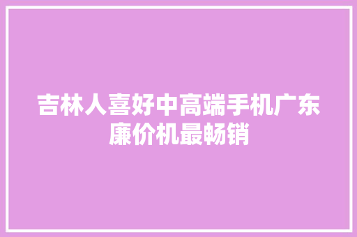 吉林人喜好中高端手机广东廉价机最畅销