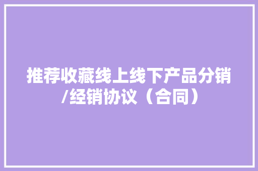 推荐收藏线上线下产品分销/经销协议（合同）
