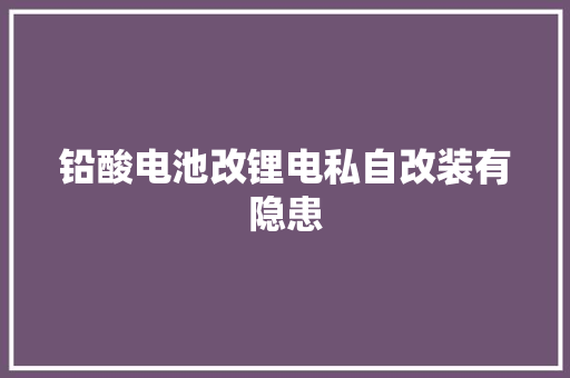 铅酸电池改锂电私自改装有隐患