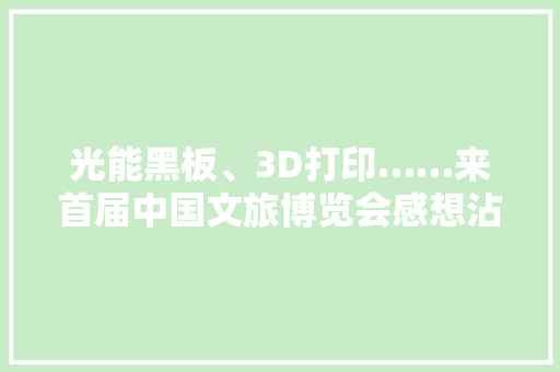 光能黑板、3D打印……来首届中国文旅博览会感想沾染济阳之“新”